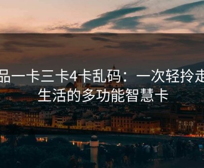 精品一卡三卡4卡乱码：一次轻拎走遍生活的多功能智慧卡