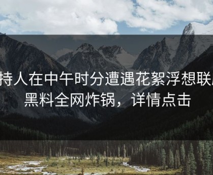 主持人在中午时分遭遇花絮浮想联翩，黑料全网炸锅，详情点击
