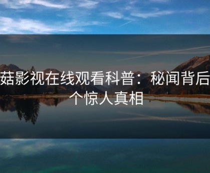 蘑菇影视在线观看科普：秘闻背后10个惊人真相