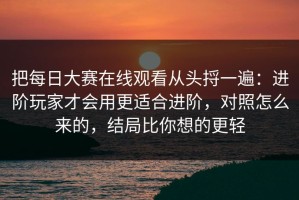 把每日大赛在线观看从头捋一遍：进阶玩家才会用更适合进阶，对照怎么来的，结局比你想的更轻