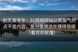 别笑我夸张：51视频网站让我服气的点不是内容，是分类筛选处理得很细（看完你就懂）