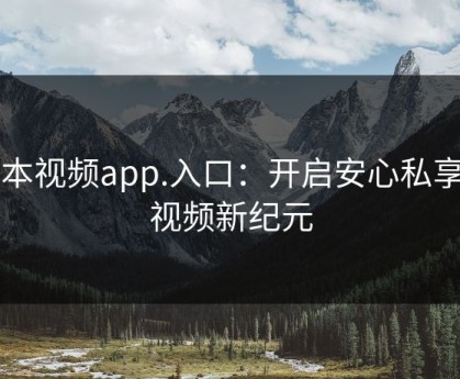 冈本视频app.入口：开启安心私享的视频新纪元