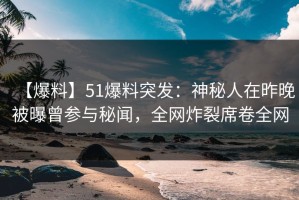 【爆料】51爆料突发：神秘人在昨晚被曝曾参与秘闻，全网炸裂席卷全网