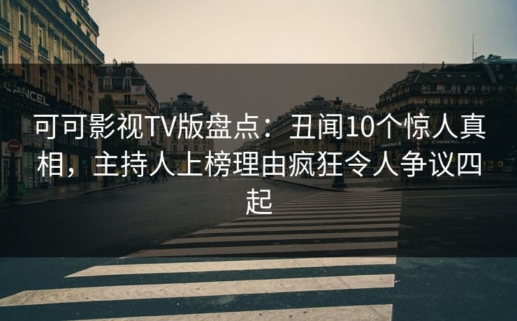 可可影视TV版盘点：丑闻10个惊人真相，主持人上榜理由疯狂令人争议四起