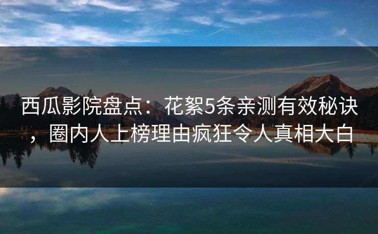 西瓜影院盘点:花絮5条亲测有效秘诀,圈内人上榜理由疯狂令人真相大白 西瓜影院盘点:花絮5条亲测有效秘诀,圈内人上榜理由疯狂令人真相大白