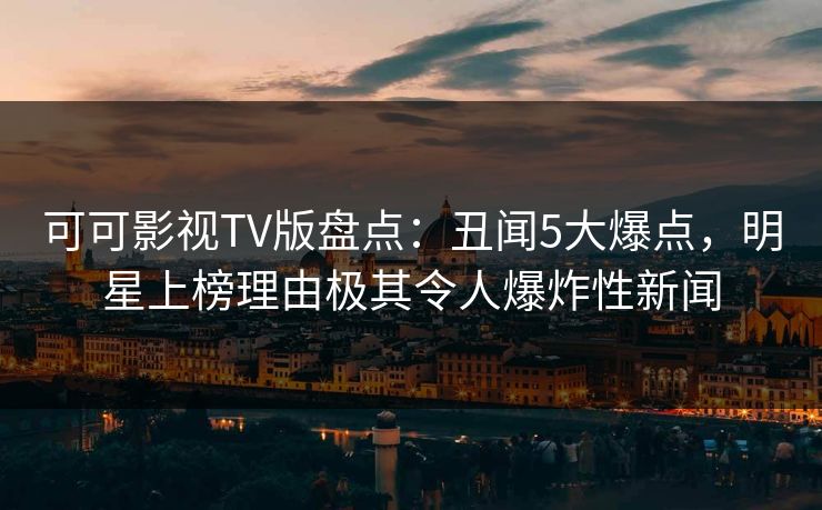 可可影视TV版盘点:丑闻5大爆点,明星上榜理由极其令人爆炸性新闻 可可影视TV版盘点:丑闻5大爆点,明星上榜理由极其令人爆炸性新闻