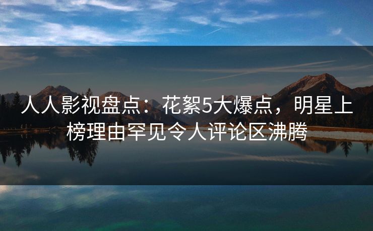 人人影视盘点:花絮5大爆点,明星上榜理由罕见令人评论区沸腾 人人影视盘点:花絮5大爆点,明星上榜理由罕见令人评论区沸腾