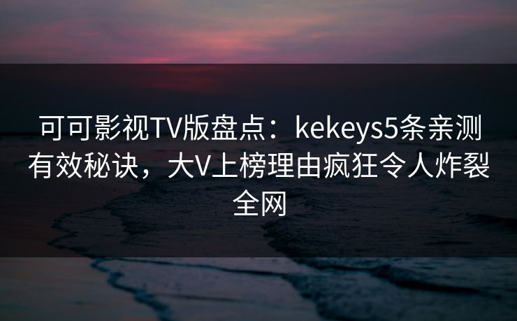 可可影视TV版盘点：kekeys5条亲测有效秘诀，大V上榜理由疯狂令人炸裂全网