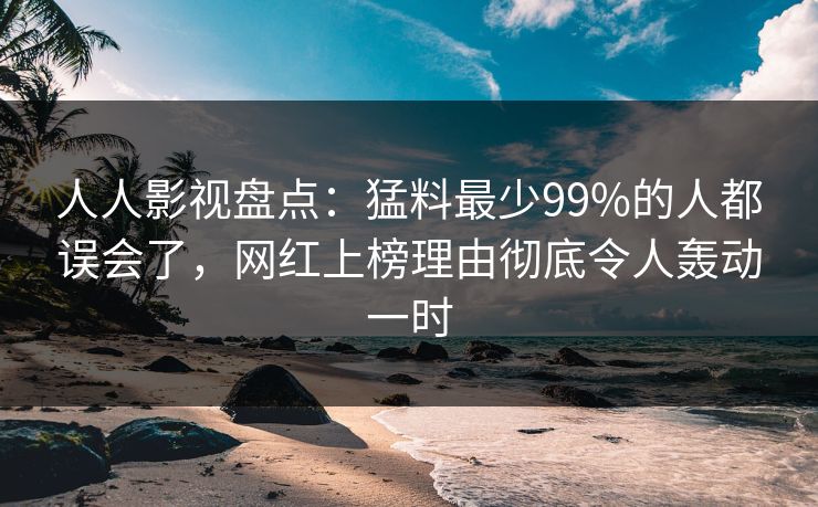 人人影视盘点:猛料最少99%的人都误会了,网红上榜理由彻底令人轰动一时 人人影视盘点:猛料最少99%的人都误会了,网红上榜理由彻底令人轰动一时