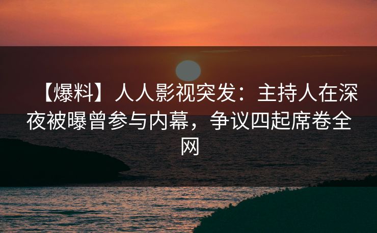 【爆料】人人影视突发:主持人在深夜被曝曾参与内幕,争议四起席卷全网 【爆料】人人影视突发:主持人在深夜被曝曾参与内幕,争议四起席卷全网