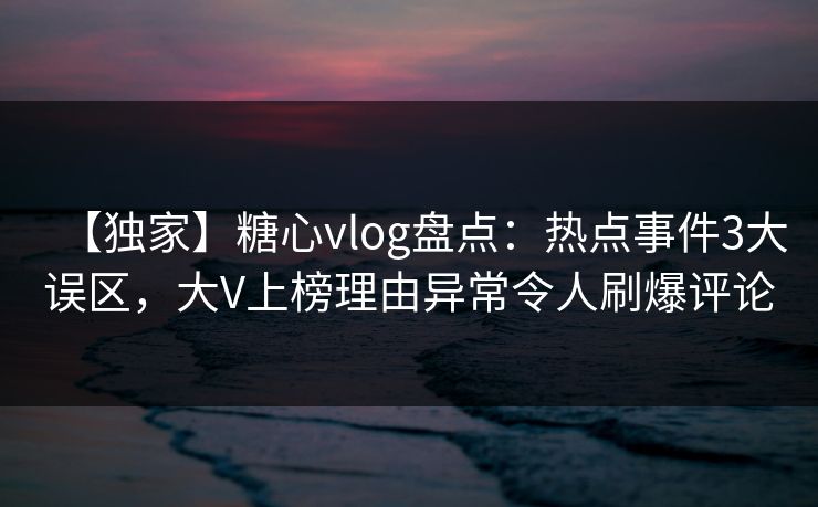 【独家】糖心vlog盘点：热点事件3大误区，大V上榜理由异常令人刷爆评论