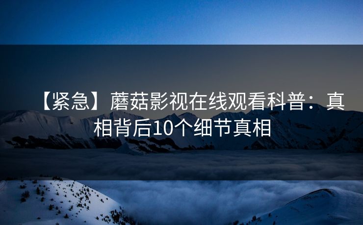 【紧急】蘑菇影视在线观看科普：真相背后10个细节真相