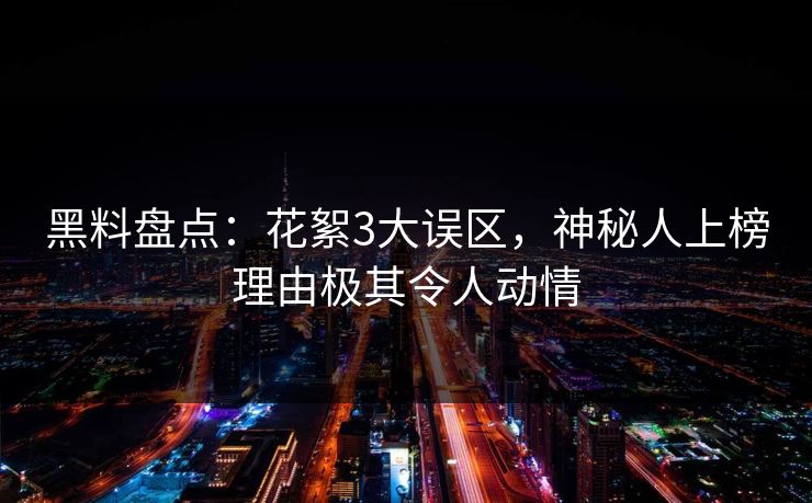 黑料盘点：花絮3大误区，神秘人上榜理由极其令人动情