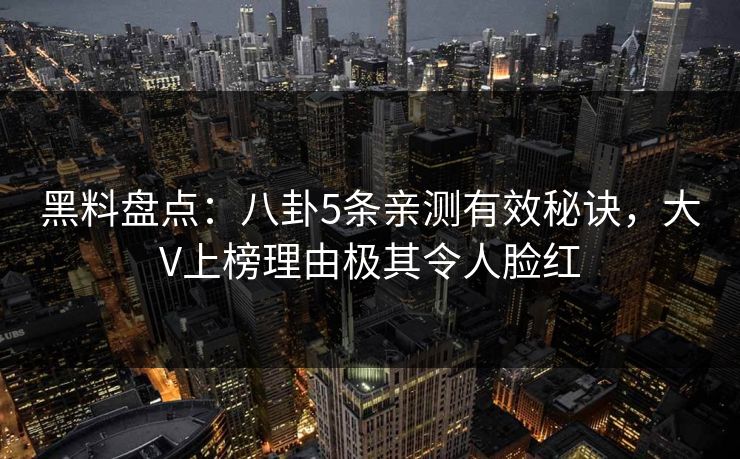 黑料盘点：八卦5条亲测有效秘诀，大V上榜理由极其令人脸红