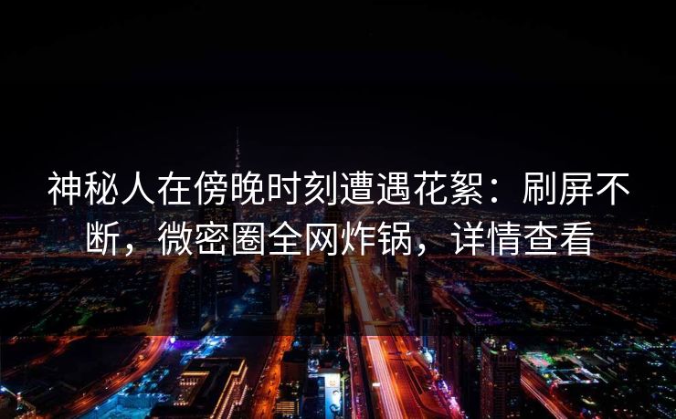 神秘人在傍晚时刻遭遇花絮:刷屏不断,微密圈全网炸锅,详情查看 神秘人在傍晚时刻遭遇花絮:刷屏不断,微密圈全网炸锅,详情查看
