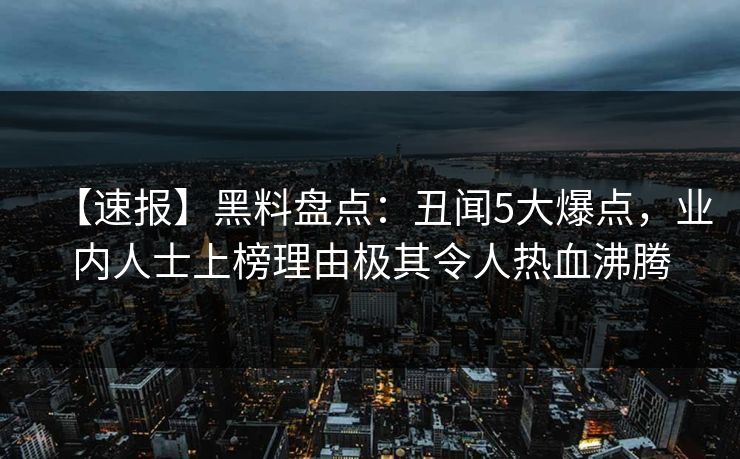 【速报】黑料盘点：丑闻5大爆点，业内人士上榜理由极其令人热血沸腾