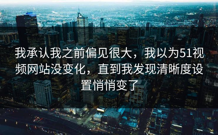 我承认我之前偏见很大,我以为51视频网站没变化,直到我发现清晰度设置悄悄变了 我承认我之前偏见很大,我以为51视频网站没变化,直到我发现清晰度设置悄悄变了