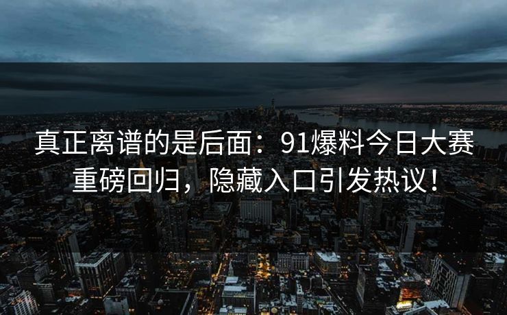 真正离谱的是后面：91爆料今日大赛重磅回归，隐藏入口引发热议！