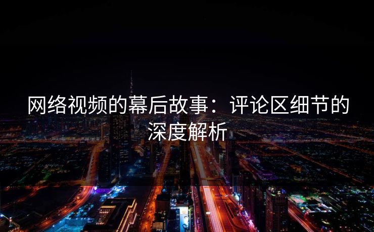 网络视频的幕后故事:评论区细节的深度解析 网络视频的幕后故事:评论区细节的深度解析