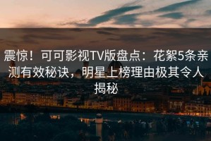 震惊！可可影视TV版盘点：花絮5条亲测有效秘诀，明星上榜理由极其令人揭秘
