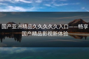 国产亚洲精品久久久久久入口——畅享国产精品影视新体验