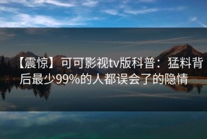 【震惊】可可影视tv版科普：猛料背后最少99%的人都误会了的隐情