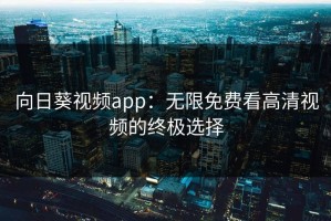 向日葵视频app：无限免费看高清视频的终极选择