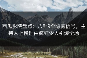 西瓜影院盘点：八卦9个隐藏信号，主持人上榜理由疯狂令人引爆全场