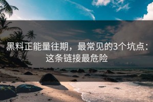 黑料正能量往期，最常见的3个坑点：这条链接最危险
