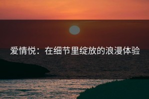 爱情悦：在细节里绽放的浪漫体验