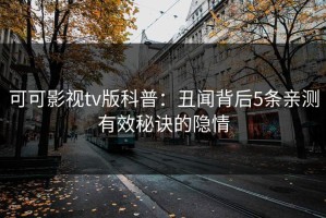可可影视tv版科普：丑闻背后5条亲测有效秘诀的隐情