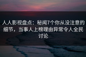 人人影视盘点：秘闻7个你从没注意的细节，当事人上榜理由异常令人全民讨论