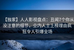 【独家】人人影视盘点：丑闻7个你从没注意的细节，业内人士上榜理由疯狂令人引爆全场
