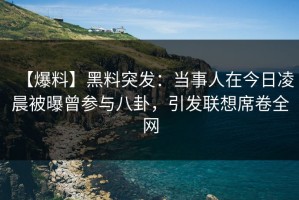 【爆料】黑料突发：当事人在今日凌晨被曝曾参与八卦，引发联想席卷全网