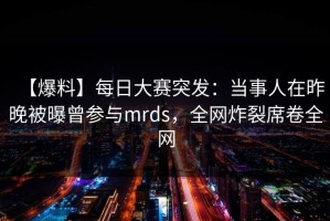 【爆料】每日大赛突发：当事人在昨晚被曝曾参与mrds，全网炸裂席卷全网
