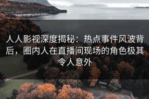 人人影视深度揭秘：热点事件风波背后，圈内人在直播间现场的角色极其令人意外