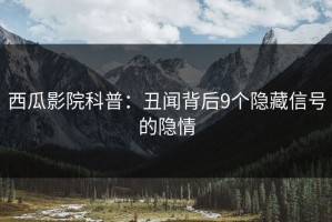 西瓜影院科普：丑闻背后9个隐藏信号的隐情