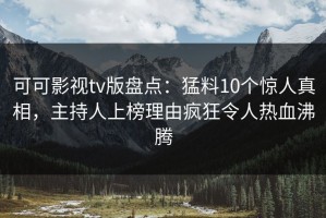 可可影视tv版盘点：猛料10个惊人真相，主持人上榜理由疯狂令人热血沸腾