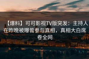 【爆料】可可影视TV版突发：主持人在昨晚被曝曾参与真相，真相大白席卷全网