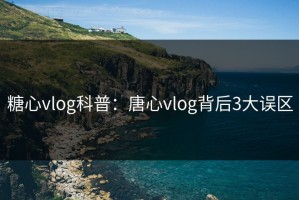 糖心vlog科普：唐心vlog背后3大误区