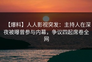【爆料】人人影视突发：主持人在深夜被曝曾参与内幕，争议四起席卷全网