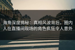 海角深度揭秘：真相风波背后，圈内人在直播间现场的角色疯狂令人意外