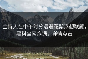 主持人在中午时分遭遇花絮浮想联翩，黑料全网炸锅，详情点击