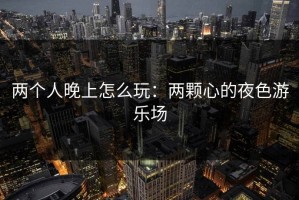 两个人晚上怎么玩：两颗心的夜色游乐场