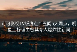 可可影视TV版盘点：丑闻5大爆点，明星上榜理由极其令人爆炸性新闻