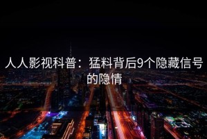 人人影视科普：猛料背后9个隐藏信号的隐情