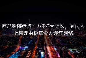 西瓜影院盘点：八卦3大误区，圈内人上榜理由极其令人爆红网络