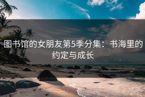 图书馆的女朋友第5季分集：书海里的约定与成长