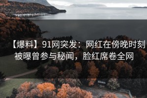 【爆料】91网突发：网红在傍晚时刻被曝曾参与秘闻，脸红席卷全网