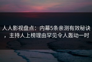 人人影视盘点：内幕5条亲测有效秘诀，主持人上榜理由罕见令人轰动一时